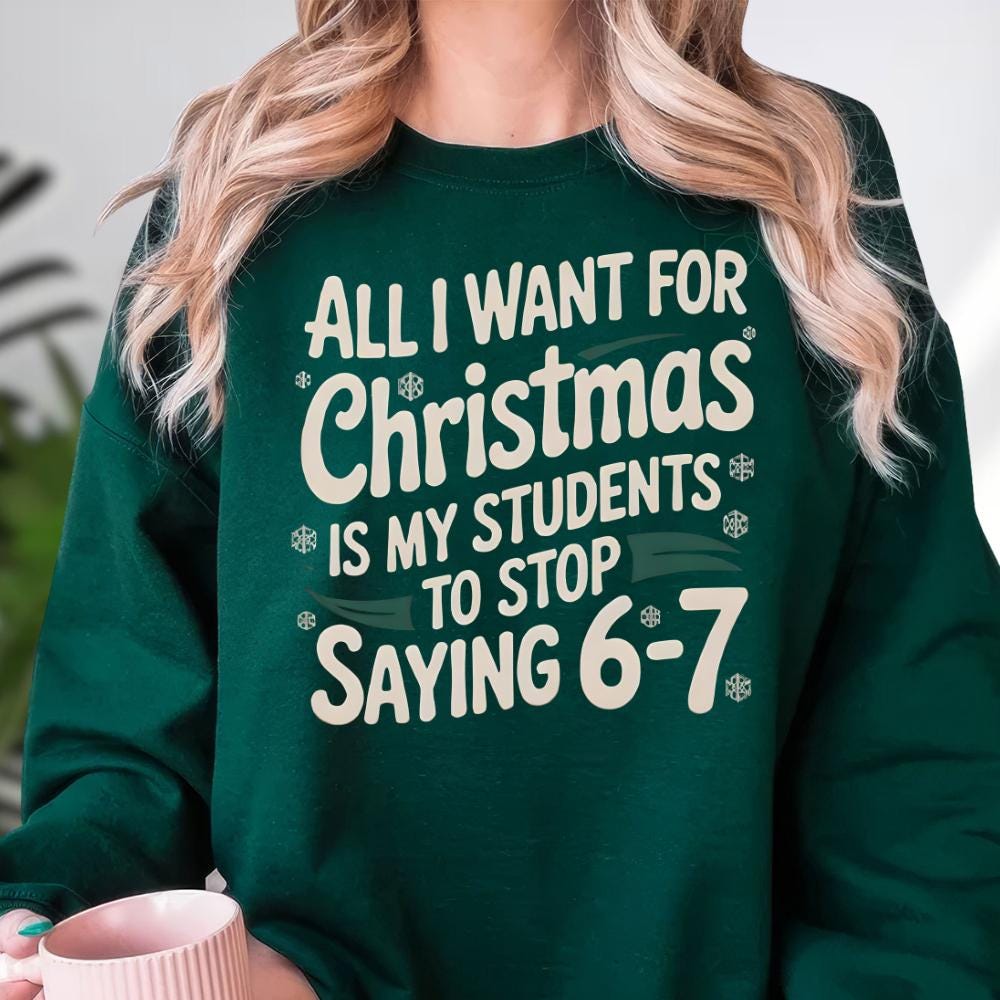 All I Want For Christmas Is My Students To Stop Saying 6–7 Sweatshirt – Funny Teacher Christmas Shirt, Teacher Meme Tee