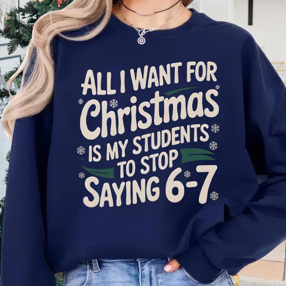 All I Want For Christmas Is My Students To Stop Saying 6–7 Sweatshirt – Funny Teacher Christmas Shirt, Teacher Meme Tee